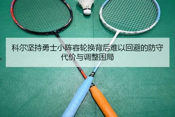 科尔坚持勇士小阵容轮换背后难以回避的防守代价与调整困局